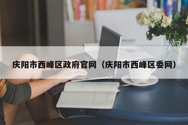 庆阳市西峰区政府官网(庆阳市西峰区委网)