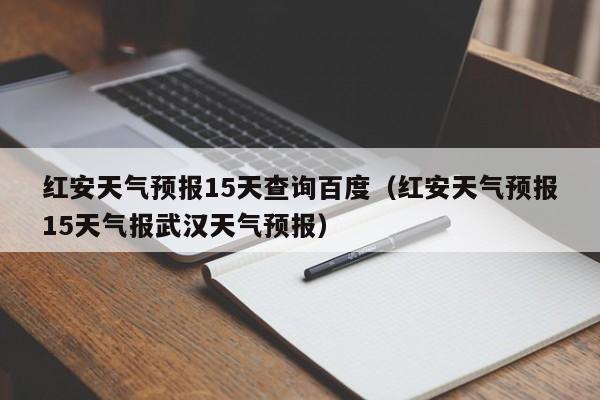 红安天气预报15天查询百度(红安天气预报15天气报武汉天气预报)