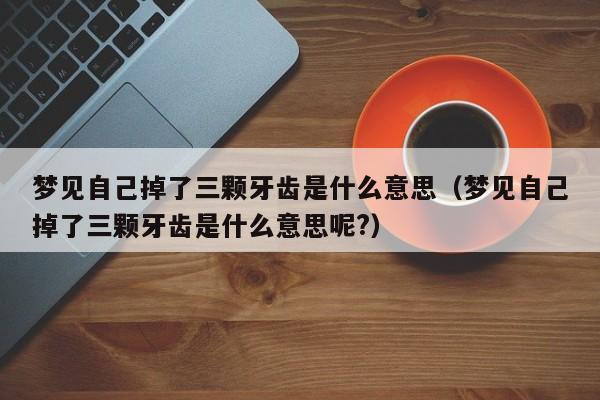 梦见自己掉了三颗牙齿是什么意思(梦见自己掉了三颗牙齿是什么意思呢?)