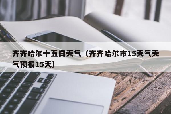 齐齐哈尔十五日天气(齐齐哈尔市15天气天气预报15天)
