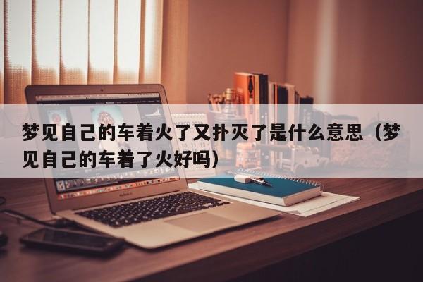 梦见自己的车着火了又扑灭了是什么意思(梦见自己的车着了火好吗)