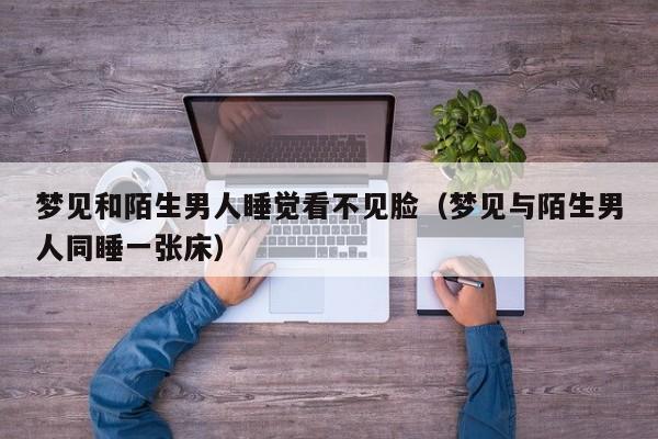 梦见和陌生男人睡觉看不见脸(梦见与陌生男人同睡一张床)