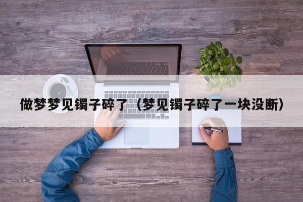 做梦梦见镯子碎了(梦见镯子碎了一块没断)