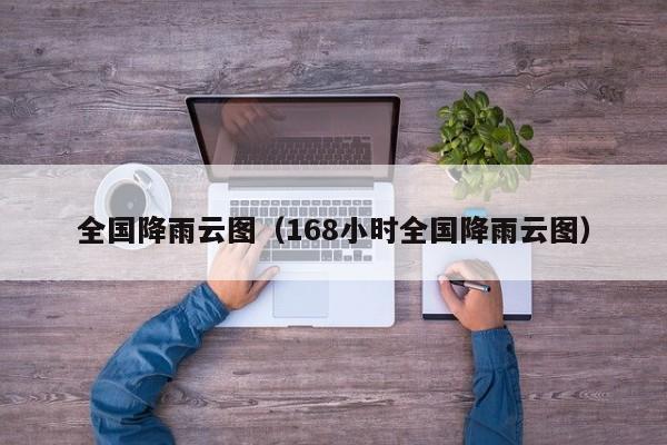 全国降雨云图(168小时全国降雨云图)