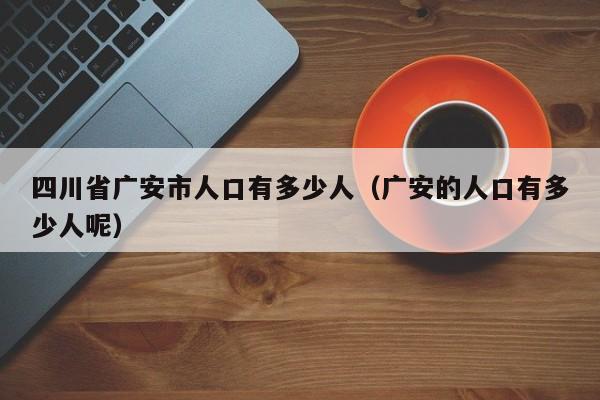 四川省广安市人口有多少人(广安的人口有多少人呢)