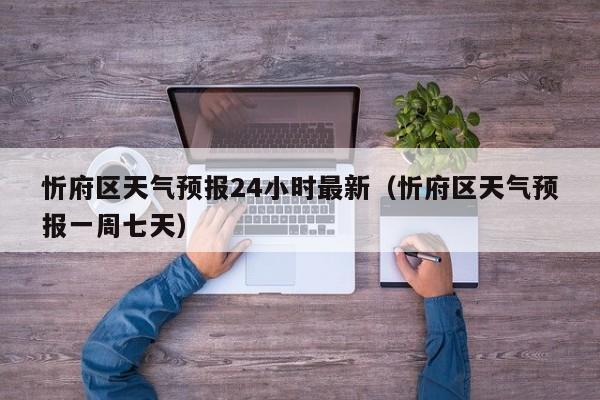 忻府区天气预报24小时最新(忻府区天气预报一周七天)