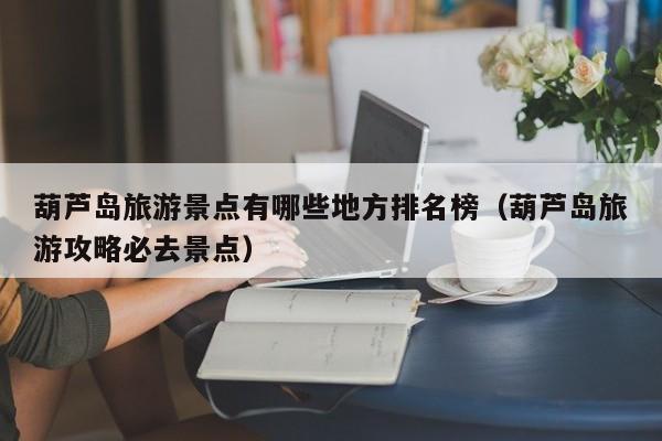 葫芦岛旅游景点有哪些地方排名榜(葫芦岛旅游攻略必去景点)