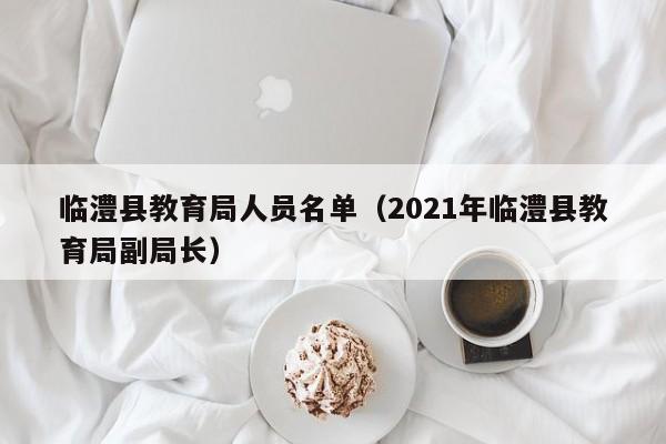 临澧县教育局人员名单(2021年临澧县教育局副局长)