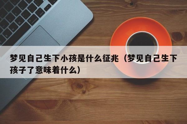 梦见自己生下小孩是什么征兆(梦见自己生下孩子了意味着什么)