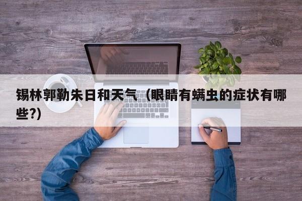 锡林郭勒朱日和天气(眼睛有螨虫的症状有哪些?)