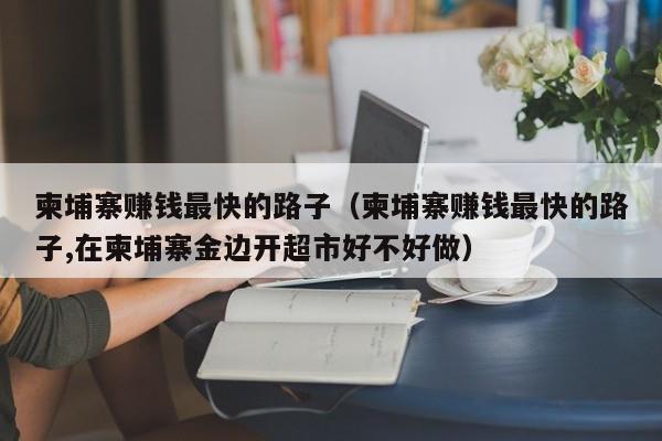 柬埔寨赚钱最快的路子(柬埔寨赚钱最快的路子,在柬埔寨金边开超市好不好做)