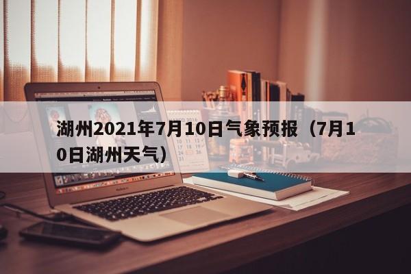 湖州2021年7月10日气象预报(7月10日湖州天气)