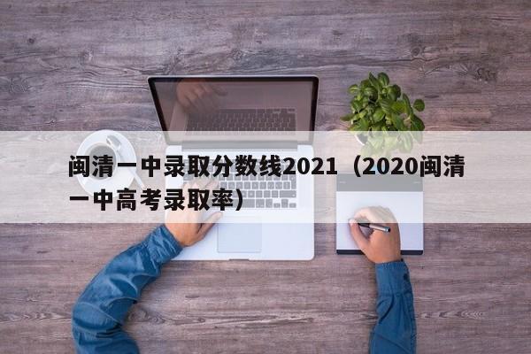 闽清一中录取分数线2021(2020闽清一中高考录取率)