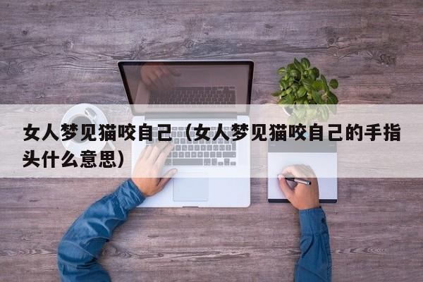 女人梦见猫咬自己(女人梦见猫咬自己的手指头什么意思)