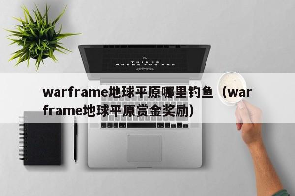 warframe地球平原哪里钓鱼(warframe地球平原赏金奖励)