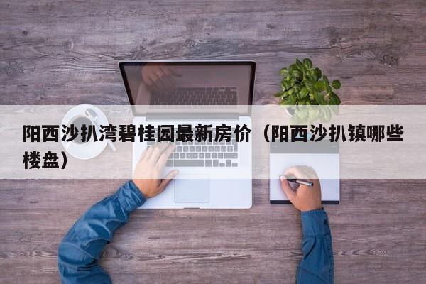 阳西沙扒湾碧桂园最新房价(阳西沙扒镇哪些楼盘)
