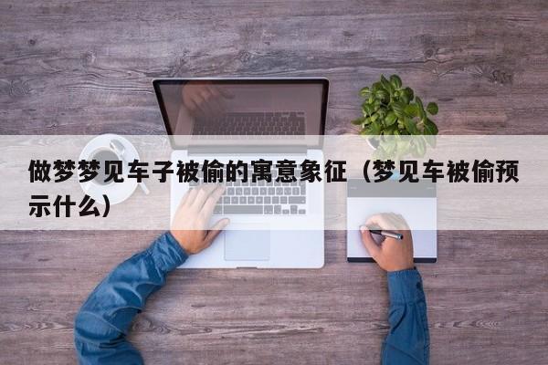 做梦梦见车子被偷的寓意象征(梦见车被偷预示什么)