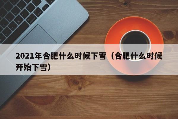 2021年合肥什么时候下雪(合肥什么时候开始下雪)