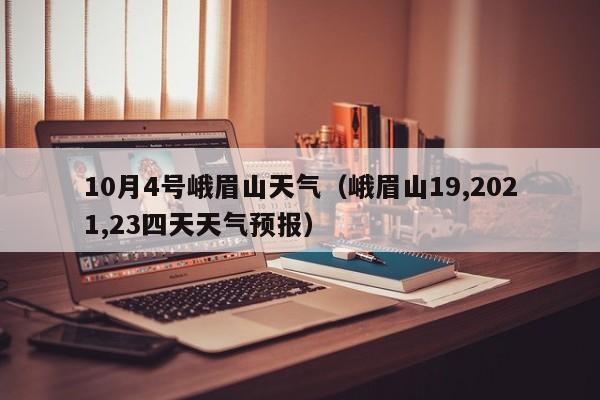 10月4号峨眉山天气(峨眉山19,2021,23四天天气预报)