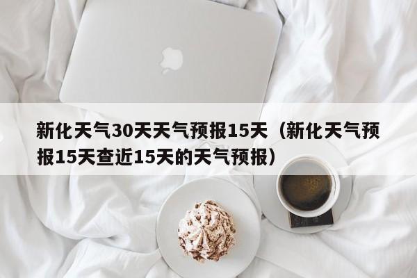 新化天气30天天气预报15天(新化天气预报15天查近15天的天气预报)