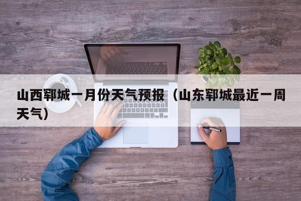 山西郓城一月份天气预报(山东郓城最近一周天气)