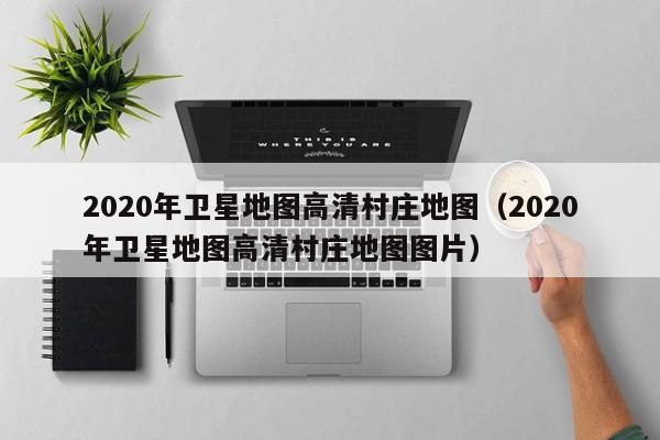 2020年卫星地图高清村庄地图(2020年卫星地图高清村庄地图图片)