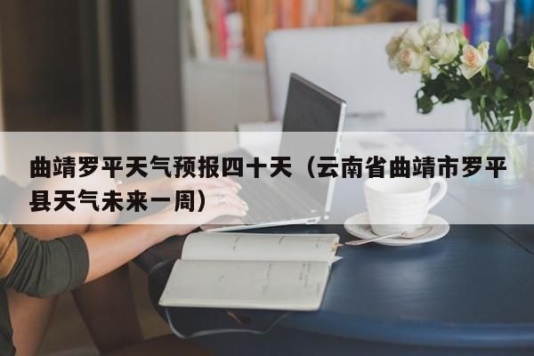 曲靖罗平天气预报四十天(云南省曲靖市罗平县天气未来一周)