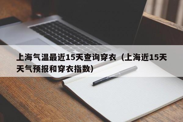 上海气温最近15天查询穿衣(上海近15天天气预报和穿衣指数)