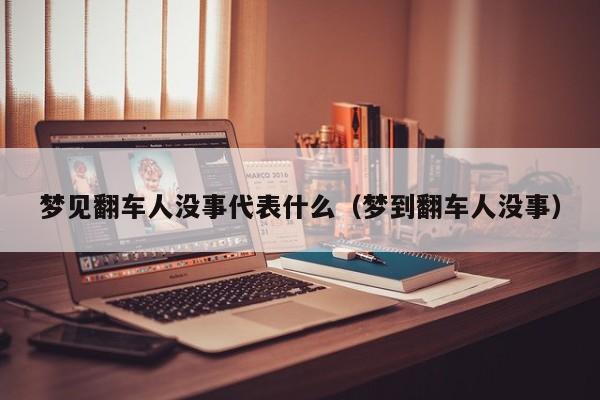 梦见翻车人没事代表什么(梦到翻车人没事)