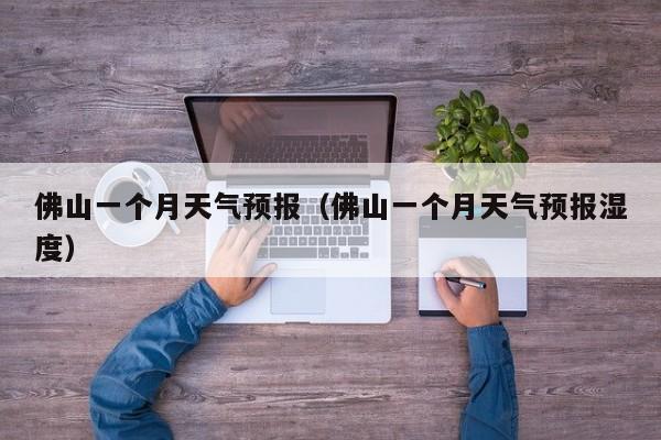 佛山一个月天气预报(佛山一个月天气预报湿度)