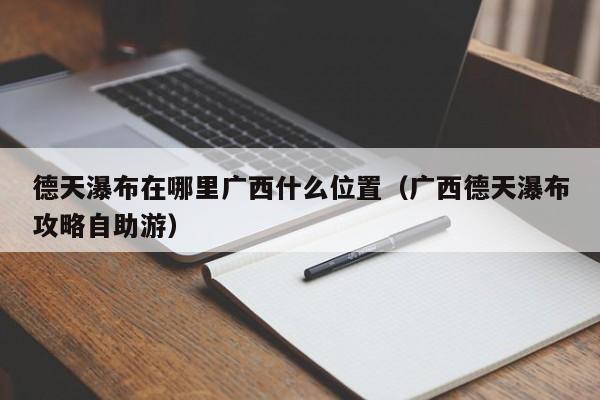 德天瀑布在哪里广西什么位置(广西德天瀑布攻略自助游)