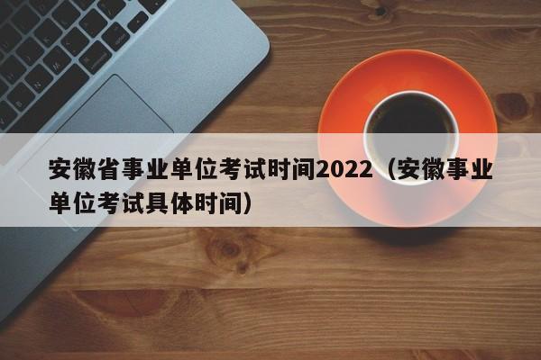 安徽省事业单位考试时间2022(安徽事业单位考试具体时间)