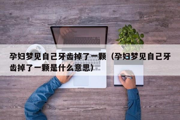 孕妇梦见自己牙齿掉了一颗(孕妇梦见自己牙齿掉了一颗是什么意思)