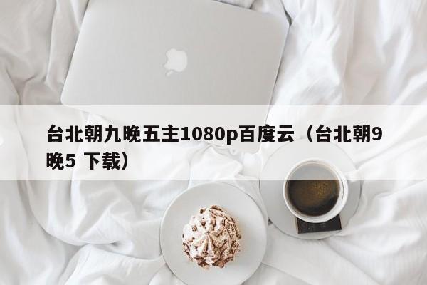 台北朝九晚五主1080p百度云(台北朝9晚5 下载)
