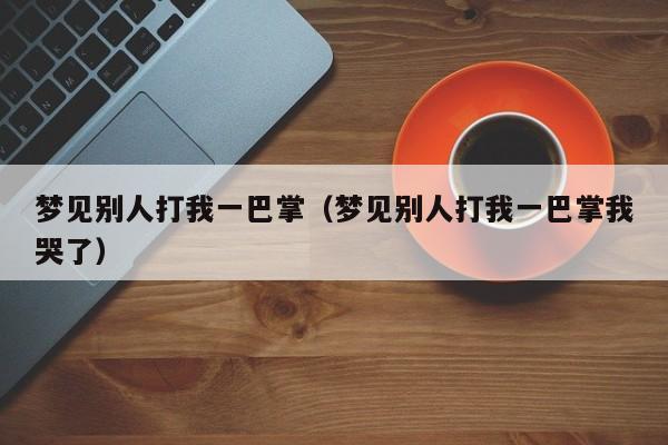 梦见别人打我一巴掌(梦见别人打我一巴掌我哭了)
