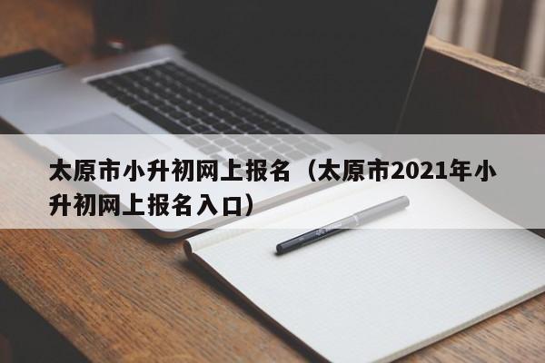 太原市小升初网上报名(太原市2021年小升初网上报名入口)