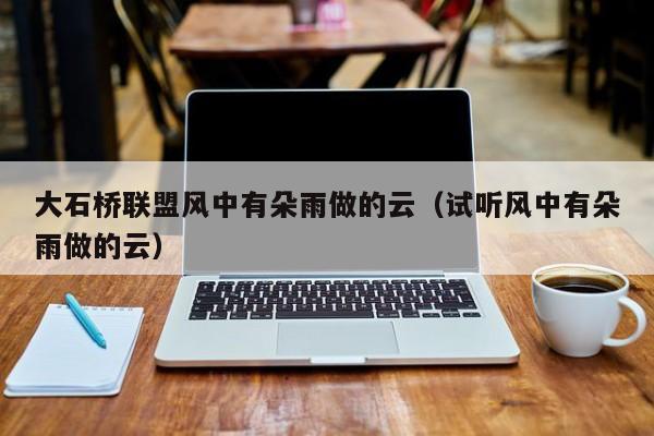 大石桥联盟风中有朵雨做的云(试听风中有朵雨做的云)