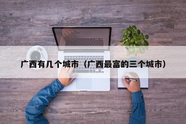 广西有几个城市(广西最富的三个城市)