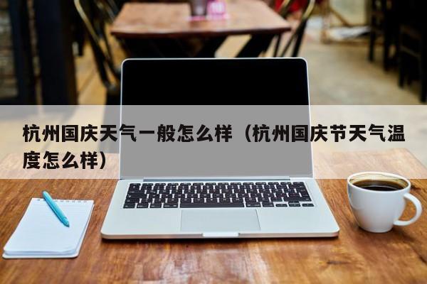 杭州国庆天气一般怎么样(杭州国庆节天气温度怎么样)