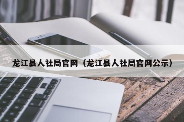 龙江县人社局官网(龙江县人社局官网公示)