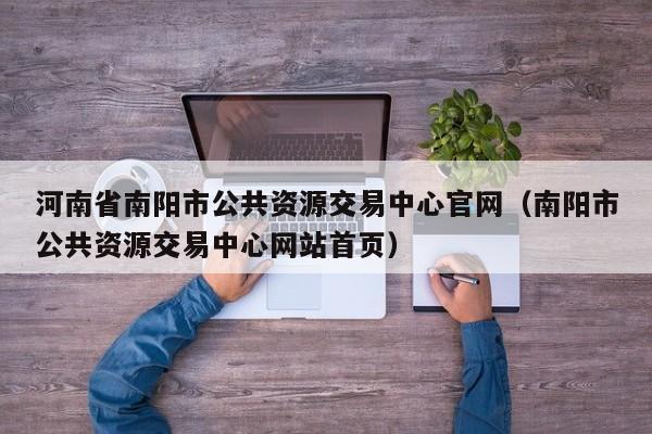 河南省南阳市公共资源交易中心官网(南阳市公共资源交易中心网站首页)