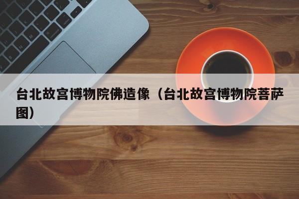 台北故宫博物院佛造像(台北故宫博物院菩萨图)