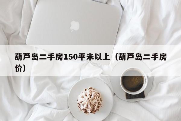 葫芦岛二手房150平米以上(葫芦岛二手房价)