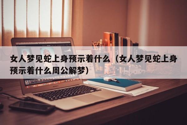 女人梦见蛇上身预示着什么(女人梦见蛇上身预示着什么周公解梦)