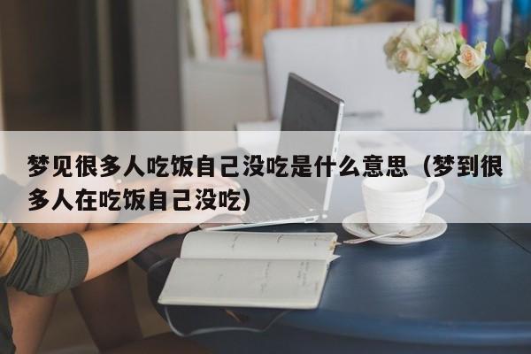 梦见很多人吃饭自己没吃是什么意思(梦到很多人在吃饭自己没吃)