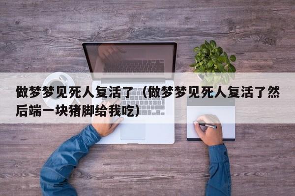 做梦梦见死人复活了(做梦梦见死人复活了然后端一块猪脚给我吃)