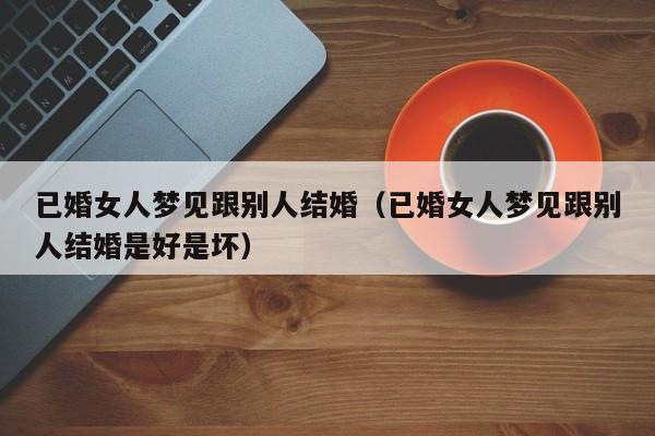 已婚女人梦见跟别人结婚(已婚女人梦见跟别人结婚是好是坏)