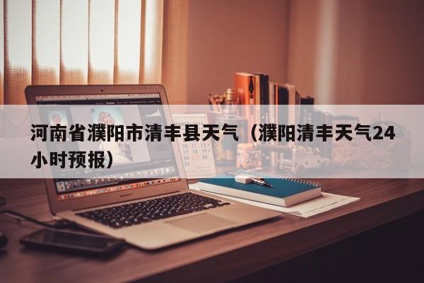 河南省濮阳市清丰县天气(濮阳清丰天气24小时预报)