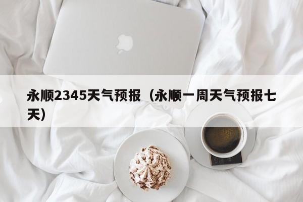 永顺2345天气预报(永顺一周天气预报七天)