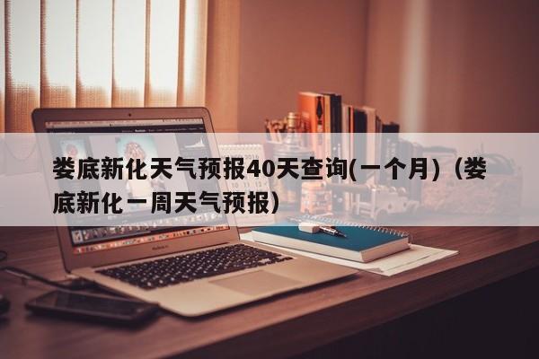 娄底新化天气预报40天查询(一个月)(娄底新化一周天气预报)